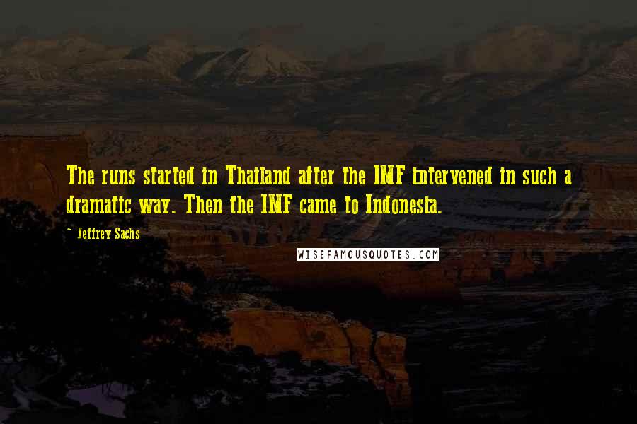 Jeffrey Sachs Quotes: The runs started in Thailand after the IMF intervened in such a dramatic way. Then the IMF came to Indonesia.