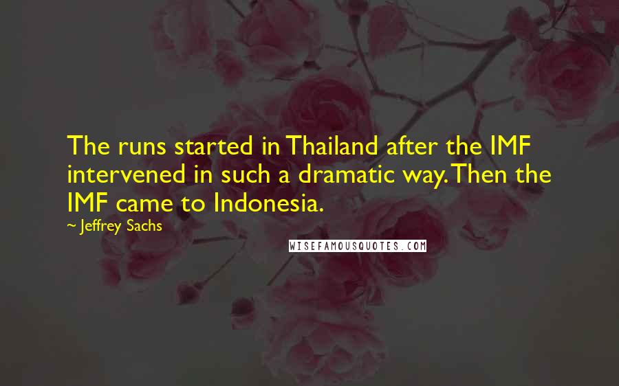 Jeffrey Sachs Quotes: The runs started in Thailand after the IMF intervened in such a dramatic way. Then the IMF came to Indonesia.