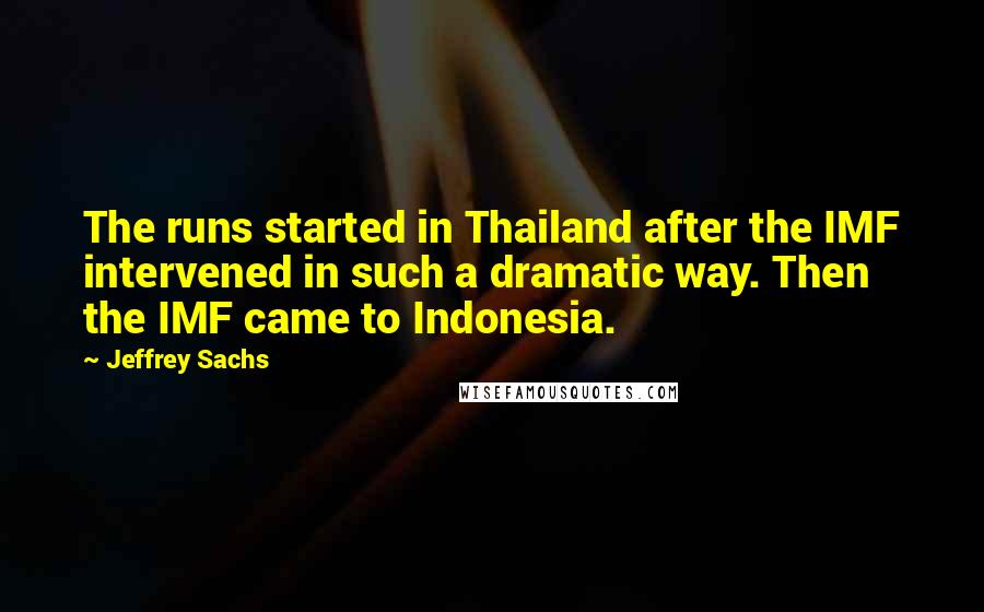 Jeffrey Sachs Quotes: The runs started in Thailand after the IMF intervened in such a dramatic way. Then the IMF came to Indonesia.