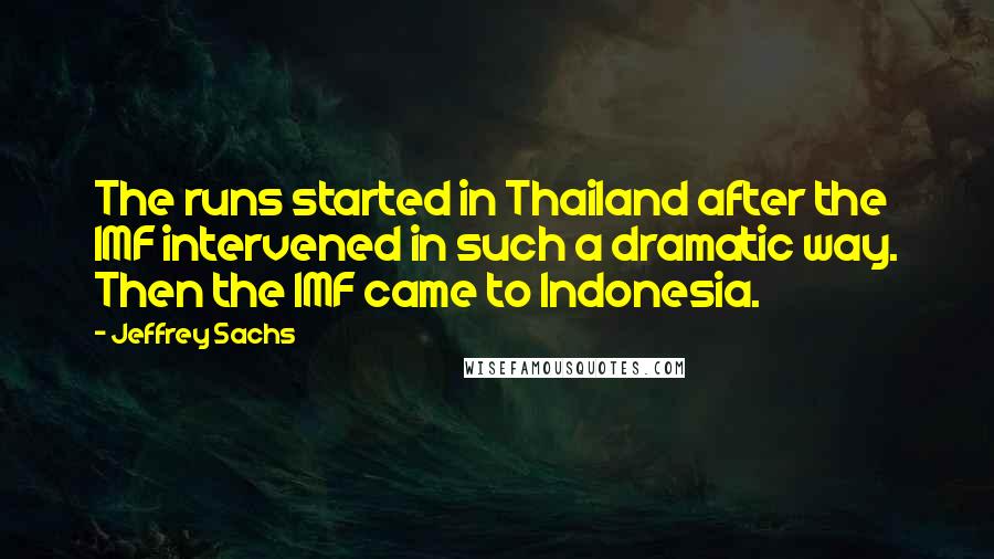 Jeffrey Sachs Quotes: The runs started in Thailand after the IMF intervened in such a dramatic way. Then the IMF came to Indonesia.