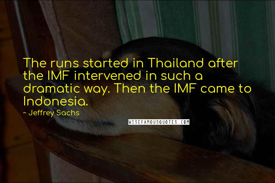 Jeffrey Sachs Quotes: The runs started in Thailand after the IMF intervened in such a dramatic way. Then the IMF came to Indonesia.