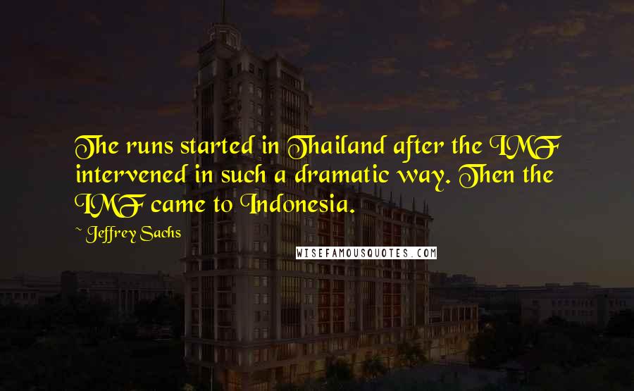 Jeffrey Sachs Quotes: The runs started in Thailand after the IMF intervened in such a dramatic way. Then the IMF came to Indonesia.