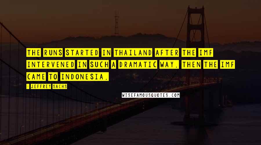 Jeffrey Sachs Quotes: The runs started in Thailand after the IMF intervened in such a dramatic way. Then the IMF came to Indonesia.