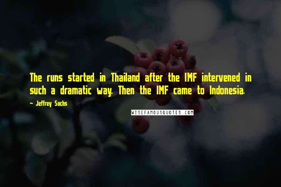 Jeffrey Sachs Quotes: The runs started in Thailand after the IMF intervened in such a dramatic way. Then the IMF came to Indonesia.