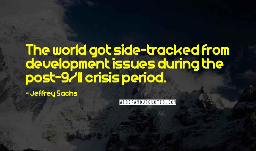Jeffrey Sachs Quotes: The world got side-tracked from development issues during the post-9/11 crisis period.