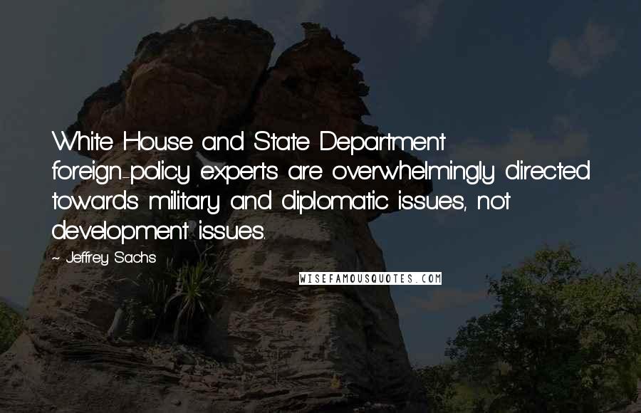 Jeffrey Sachs Quotes: White House and State Department foreign-policy experts are overwhelmingly directed towards military and diplomatic issues, not development issues.