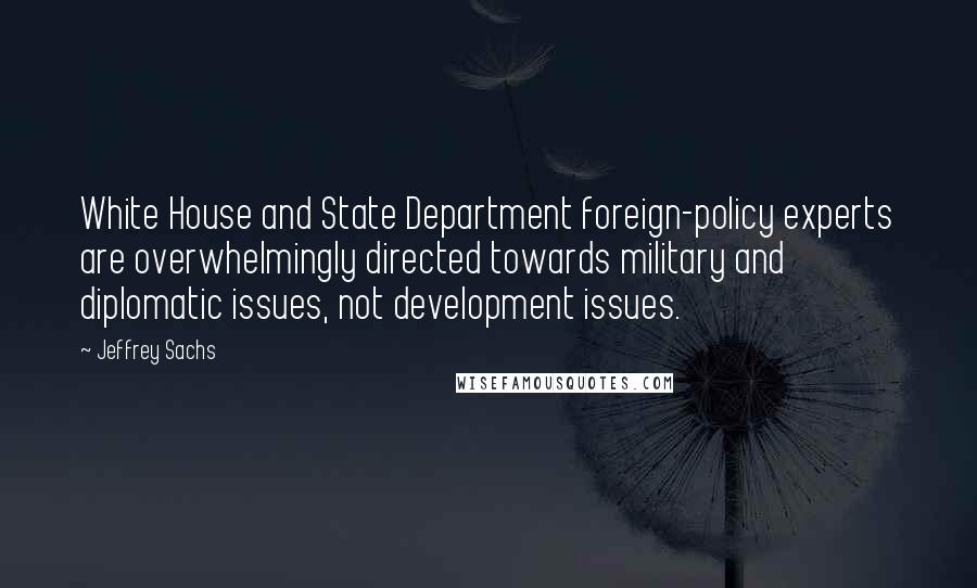 Jeffrey Sachs Quotes: White House and State Department foreign-policy experts are overwhelmingly directed towards military and diplomatic issues, not development issues.