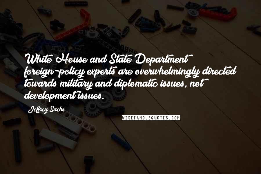 Jeffrey Sachs Quotes: White House and State Department foreign-policy experts are overwhelmingly directed towards military and diplomatic issues, not development issues.