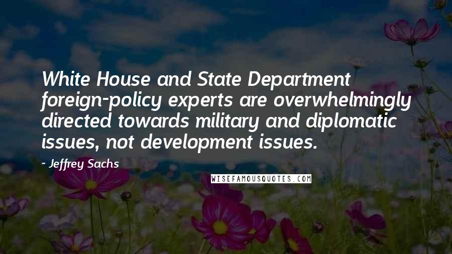 Jeffrey Sachs Quotes: White House and State Department foreign-policy experts are overwhelmingly directed towards military and diplomatic issues, not development issues.