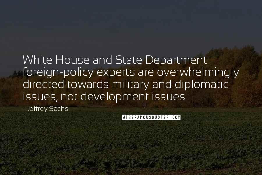 Jeffrey Sachs Quotes: White House and State Department foreign-policy experts are overwhelmingly directed towards military and diplomatic issues, not development issues.