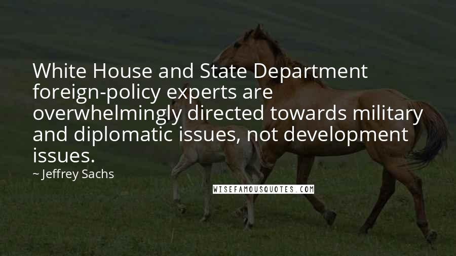 Jeffrey Sachs Quotes: White House and State Department foreign-policy experts are overwhelmingly directed towards military and diplomatic issues, not development issues.