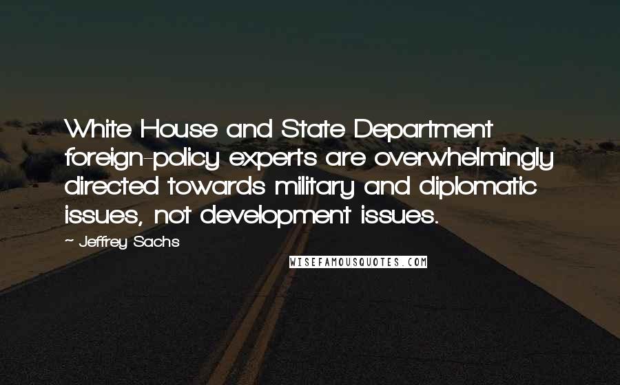 Jeffrey Sachs Quotes: White House and State Department foreign-policy experts are overwhelmingly directed towards military and diplomatic issues, not development issues.