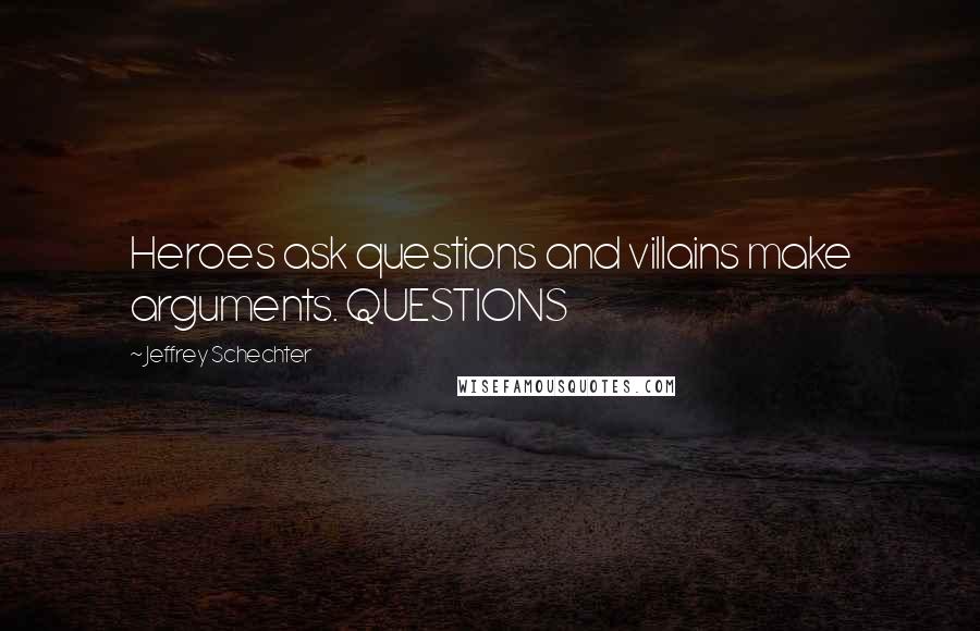 Jeffrey Schechter Quotes: Heroes ask questions and villains make arguments. QUESTIONS