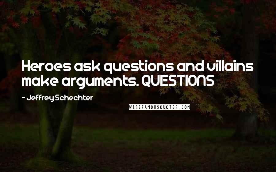 Jeffrey Schechter Quotes: Heroes ask questions and villains make arguments. QUESTIONS