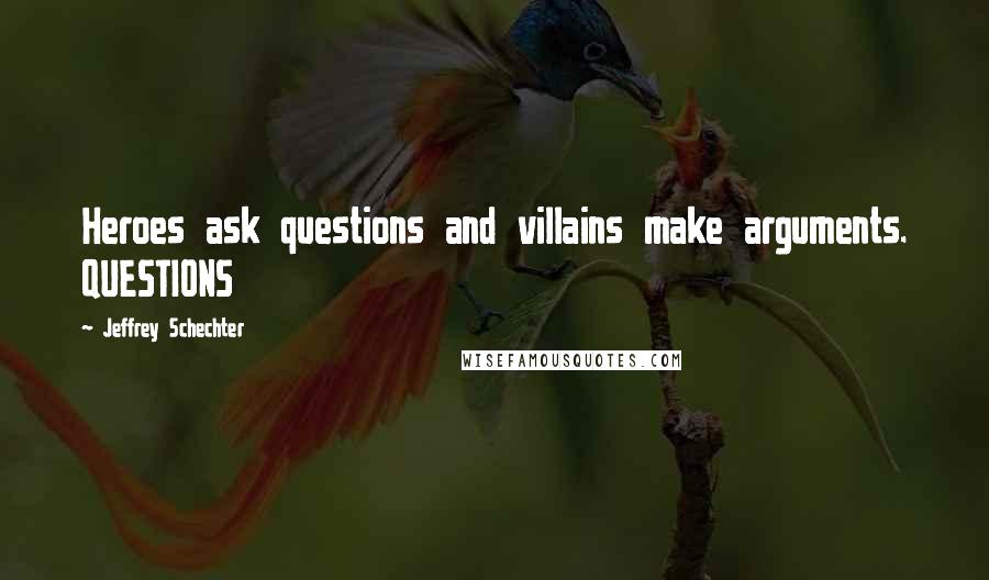 Jeffrey Schechter Quotes: Heroes ask questions and villains make arguments. QUESTIONS