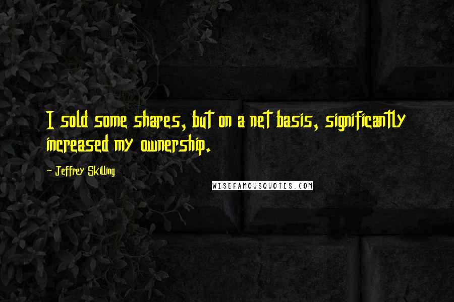 Jeffrey Skilling Quotes: I sold some shares, but on a net basis, significantly increased my ownership.