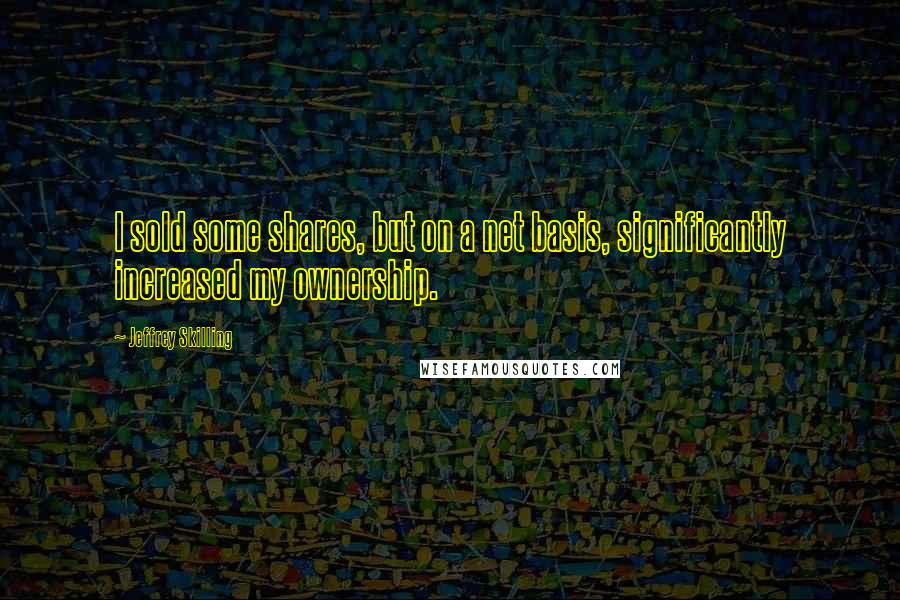 Jeffrey Skilling Quotes: I sold some shares, but on a net basis, significantly increased my ownership.