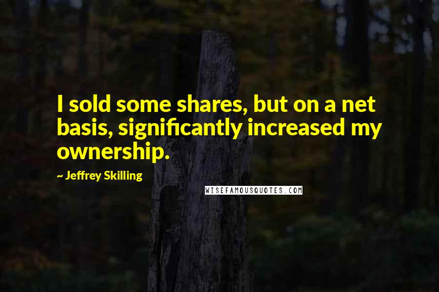 Jeffrey Skilling Quotes: I sold some shares, but on a net basis, significantly increased my ownership.