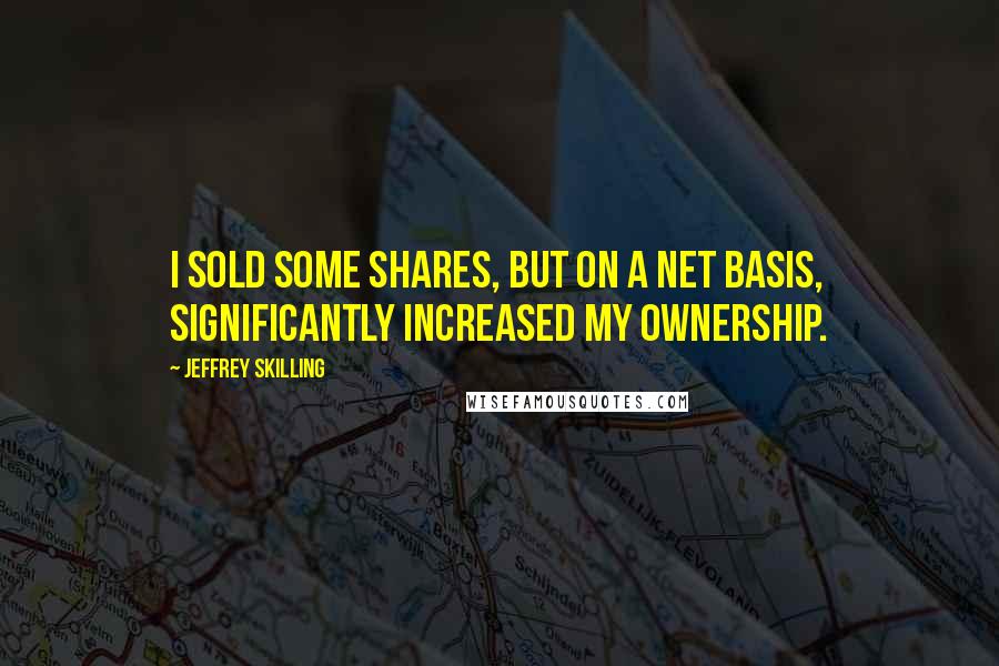 Jeffrey Skilling Quotes: I sold some shares, but on a net basis, significantly increased my ownership.