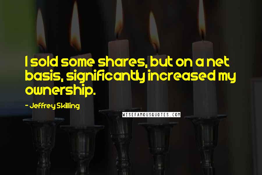 Jeffrey Skilling Quotes: I sold some shares, but on a net basis, significantly increased my ownership.