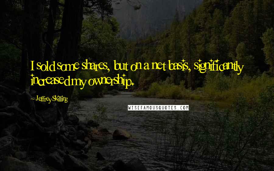 Jeffrey Skilling Quotes: I sold some shares, but on a net basis, significantly increased my ownership.