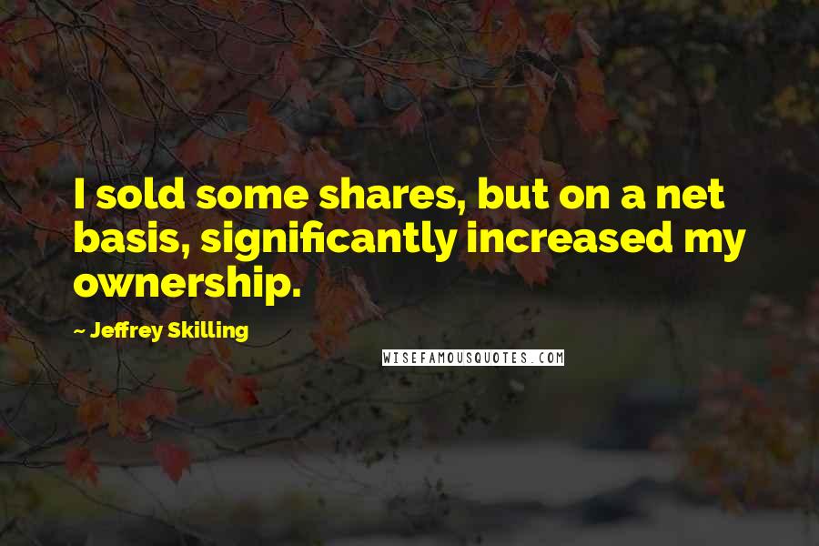 Jeffrey Skilling Quotes: I sold some shares, but on a net basis, significantly increased my ownership.