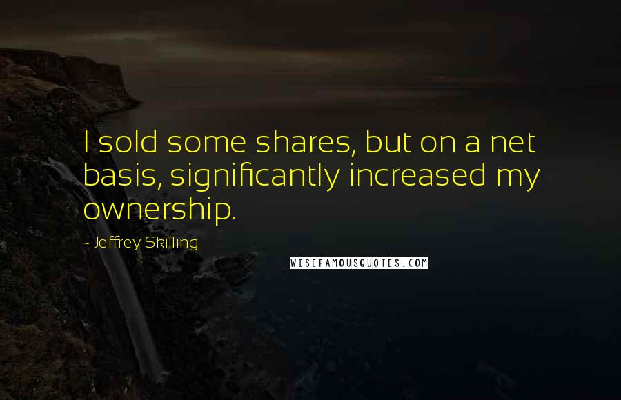 Jeffrey Skilling Quotes: I sold some shares, but on a net basis, significantly increased my ownership.