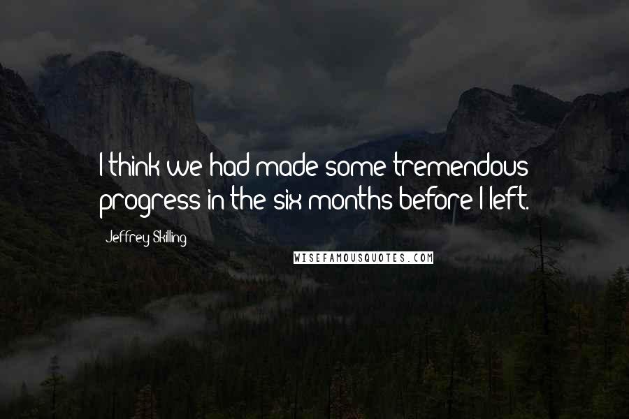 Jeffrey Skilling Quotes: I think we had made some tremendous progress in the six months before I left.