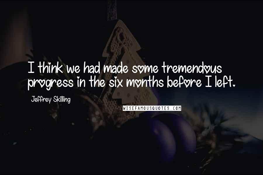 Jeffrey Skilling Quotes: I think we had made some tremendous progress in the six months before I left.