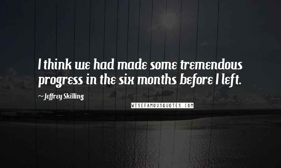 Jeffrey Skilling Quotes: I think we had made some tremendous progress in the six months before I left.