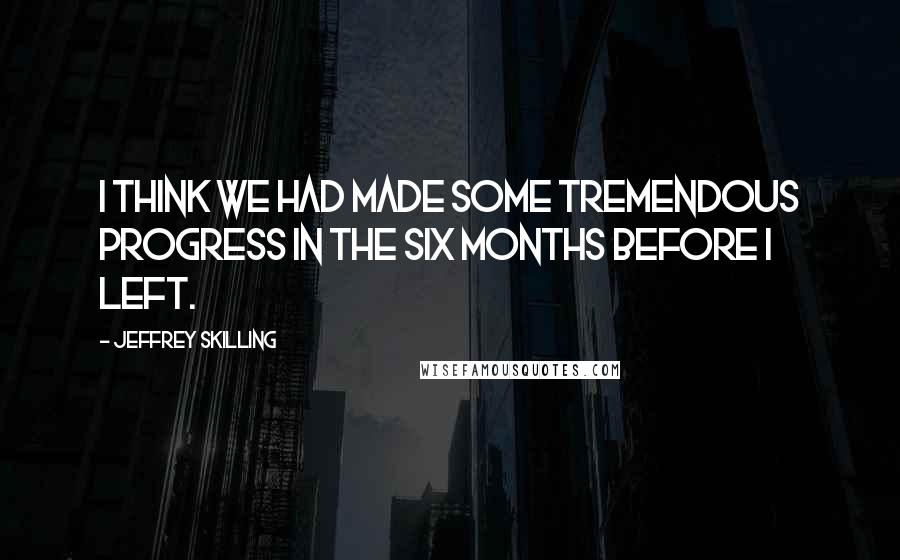 Jeffrey Skilling Quotes: I think we had made some tremendous progress in the six months before I left.