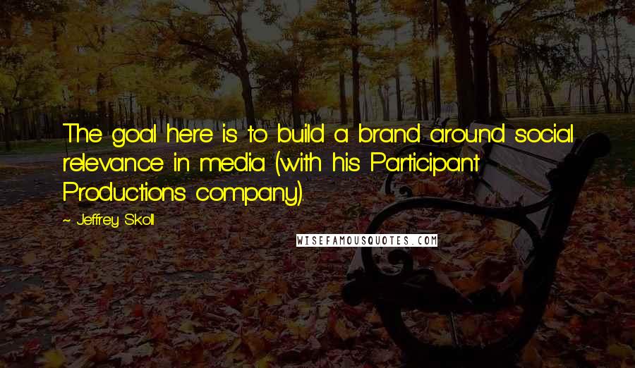 Jeffrey Skoll Quotes: The goal here is to build a brand around social relevance in media (with his Participant Productions company).