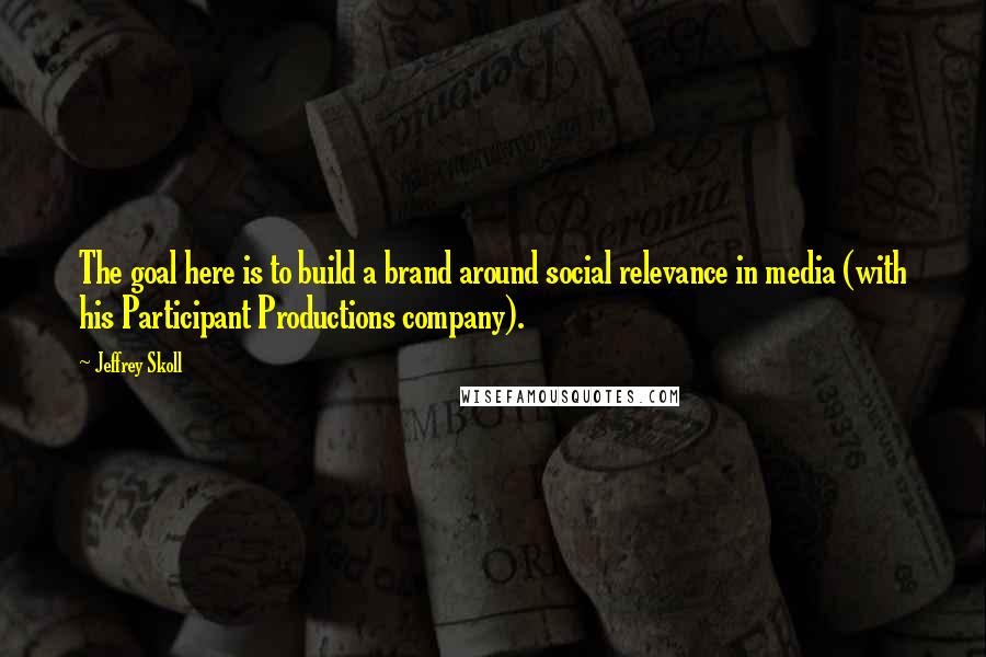 Jeffrey Skoll Quotes: The goal here is to build a brand around social relevance in media (with his Participant Productions company).