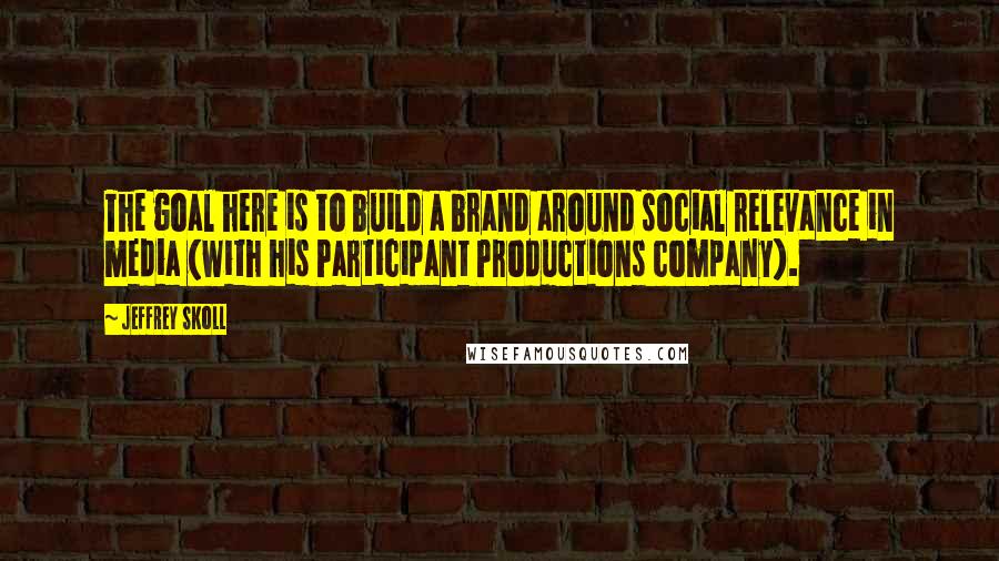 Jeffrey Skoll Quotes: The goal here is to build a brand around social relevance in media (with his Participant Productions company).