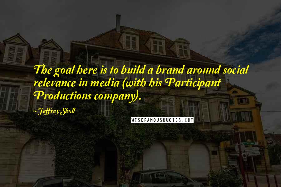 Jeffrey Skoll Quotes: The goal here is to build a brand around social relevance in media (with his Participant Productions company).