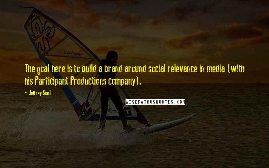 Jeffrey Skoll Quotes: The goal here is to build a brand around social relevance in media (with his Participant Productions company).