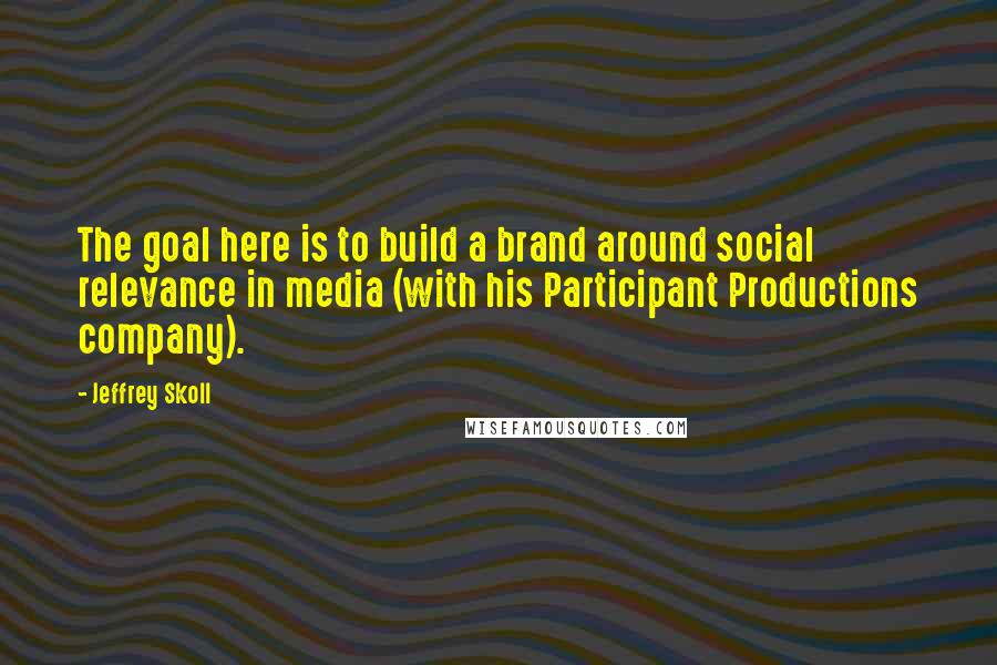 Jeffrey Skoll Quotes: The goal here is to build a brand around social relevance in media (with his Participant Productions company).