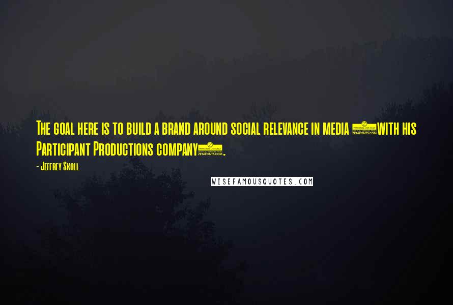 Jeffrey Skoll Quotes: The goal here is to build a brand around social relevance in media (with his Participant Productions company).