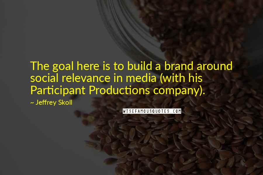 Jeffrey Skoll Quotes: The goal here is to build a brand around social relevance in media (with his Participant Productions company).