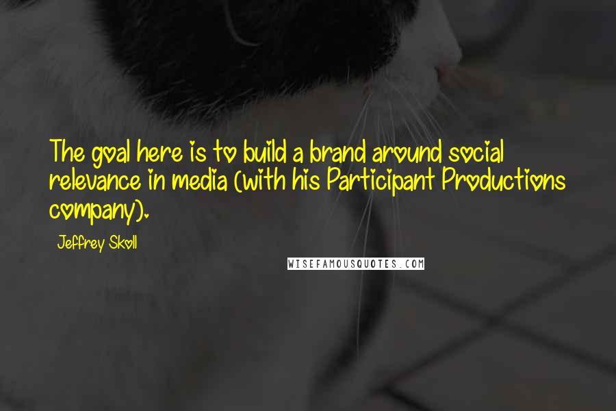 Jeffrey Skoll Quotes: The goal here is to build a brand around social relevance in media (with his Participant Productions company).