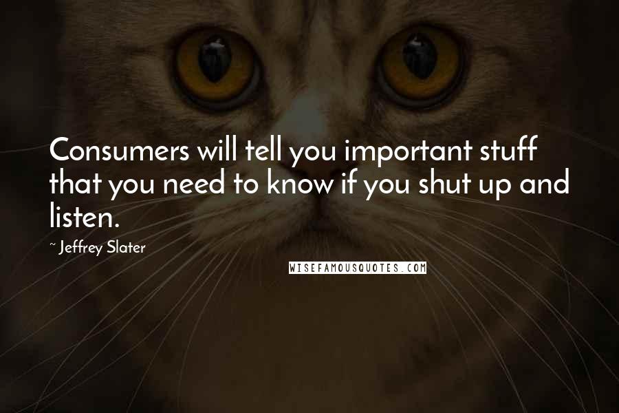 Jeffrey Slater Quotes: Consumers will tell you important stuff that you need to know if you shut up and listen.