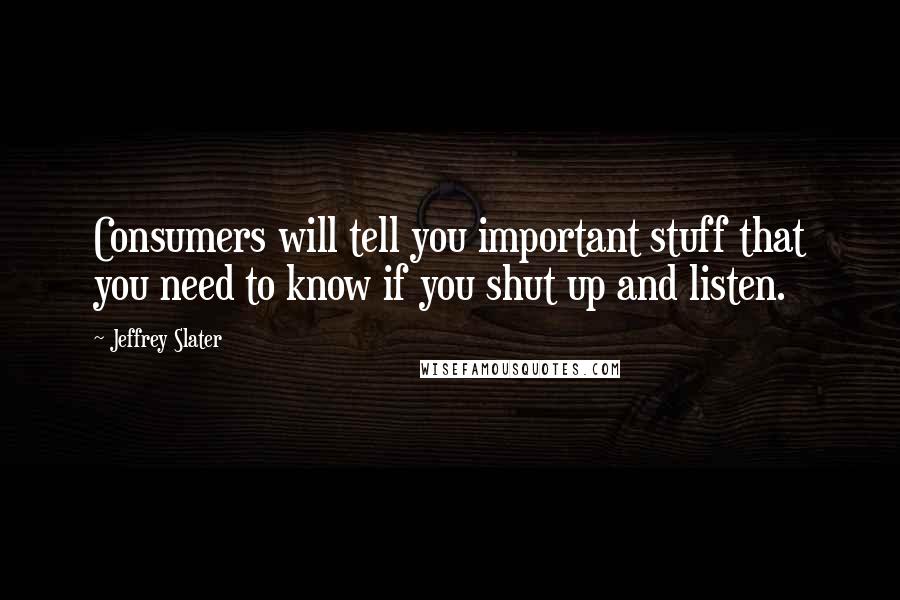 Jeffrey Slater Quotes: Consumers will tell you important stuff that you need to know if you shut up and listen.