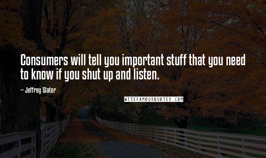 Jeffrey Slater Quotes: Consumers will tell you important stuff that you need to know if you shut up and listen.