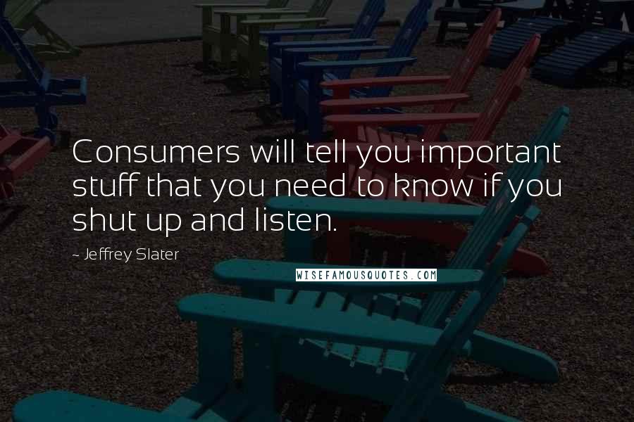 Jeffrey Slater Quotes: Consumers will tell you important stuff that you need to know if you shut up and listen.