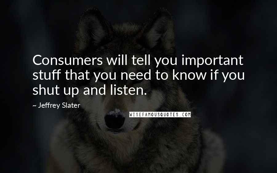 Jeffrey Slater Quotes: Consumers will tell you important stuff that you need to know if you shut up and listen.