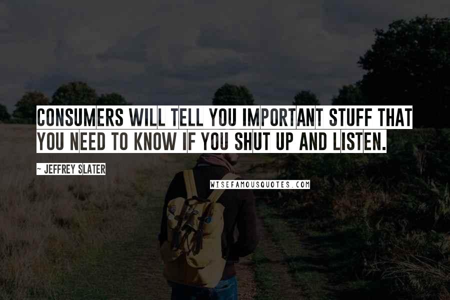 Jeffrey Slater Quotes: Consumers will tell you important stuff that you need to know if you shut up and listen.