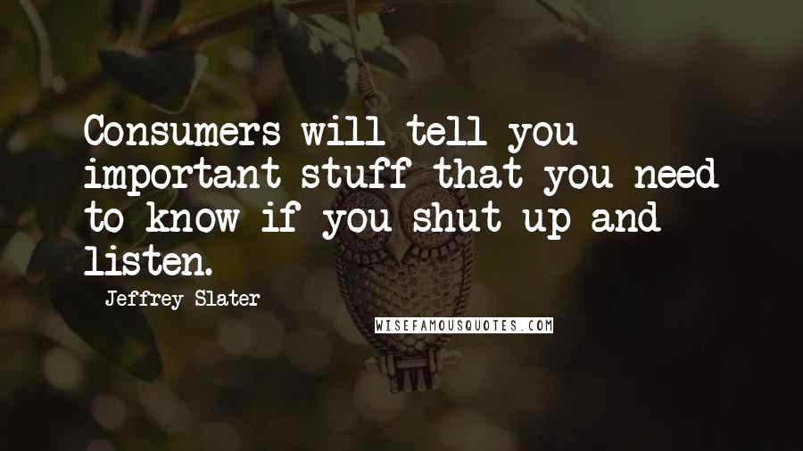 Jeffrey Slater Quotes: Consumers will tell you important stuff that you need to know if you shut up and listen.