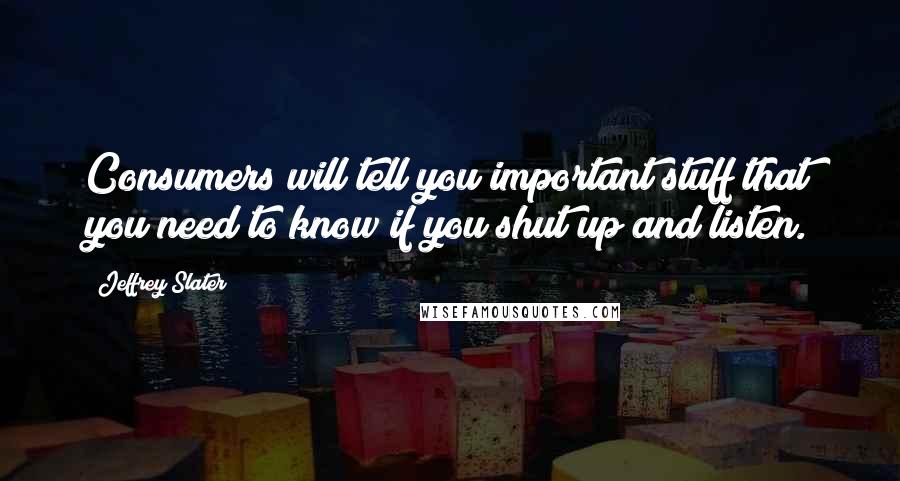 Jeffrey Slater Quotes: Consumers will tell you important stuff that you need to know if you shut up and listen.