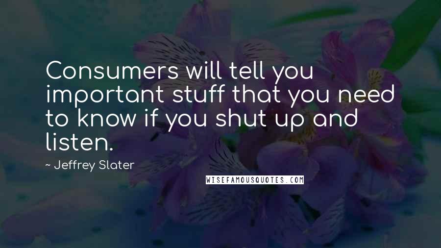 Jeffrey Slater Quotes: Consumers will tell you important stuff that you need to know if you shut up and listen.