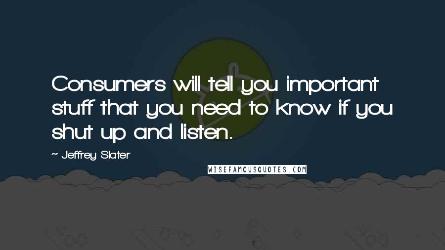 Jeffrey Slater Quotes: Consumers will tell you important stuff that you need to know if you shut up and listen.